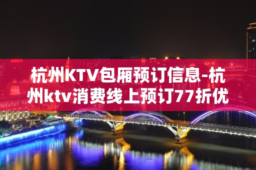 杭州KTV包厢预订信息-杭州ktv消费线上预订77折优惠多