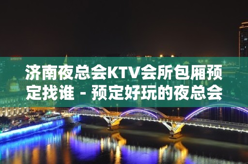 济南夜总会KTV会所包厢预定找谁－预定好玩的夜总会