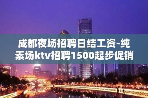 成都夜场招聘日结工资-纯素场ktv招聘1500起步促销员