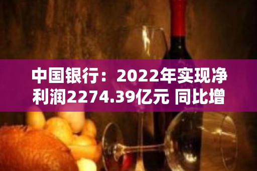 中国银行：2022年实现净利润2274.39亿元 同比增长5.02%