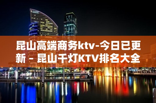 昆山高端商务ktv-今日已更新 – 昆山千灯KTV排名大全