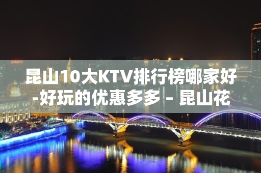 昆山10大KTV排行榜哪家好-好玩的优惠多多 – 昆山花桥KTV排名大全