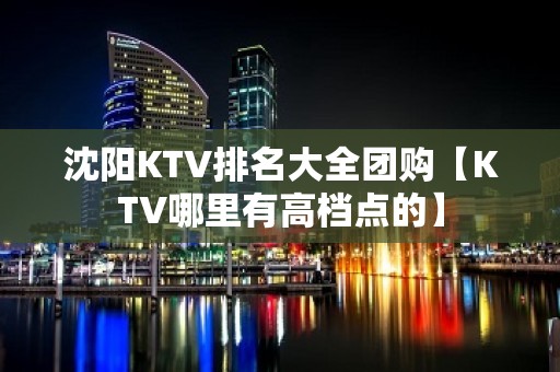 沈阳KTV排名大全团购【KTV哪里有高档点的】