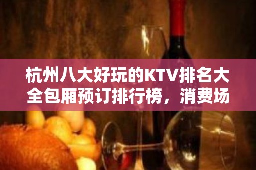 杭州八大好玩的KTV排名大全包厢预订排行榜，消费场次详情 – 杭州滨江KTV排名大全