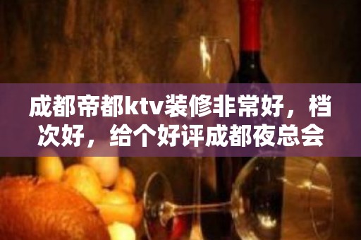 成都帝都ktv装修非常好，档次好，给个好评成都夜总会排行榜