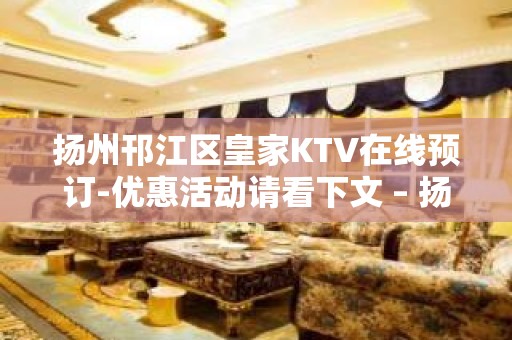 扬州邗江区皇家KTV在线预订-优惠活动请看下文 – 扬州江都KTV排名大全