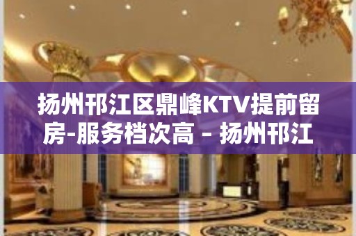 扬州邗江区鼎峰KTV提前留房-服务档次高 – 扬州邗江/维扬KTV排名大全