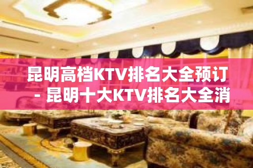 昆明高档KTV排名大全预订－昆明十大KTV排名大全消费排行榜