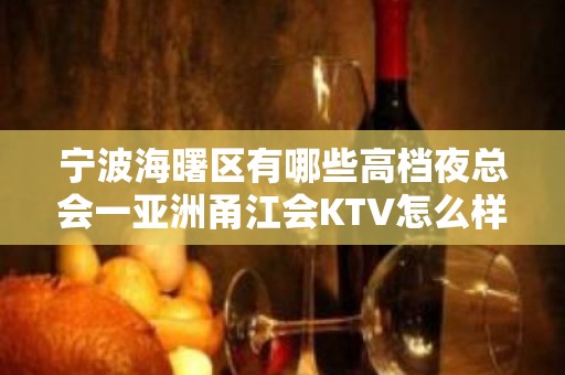 宁波海曙区有哪些高档夜总会一亚洲甬江会KTV怎么样？