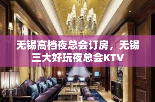 无锡高档夜总会订房，无锡三大好玩夜总会KTV