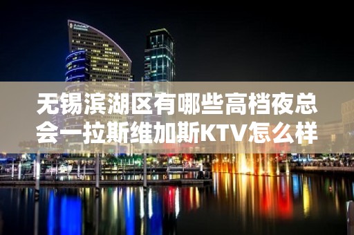 无锡滨湖区有哪些高档夜总会一拉斯维加斯KTV怎么样？