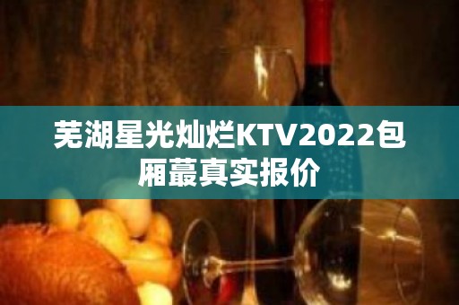 芜湖星光灿烂KTV2022包厢蕞真实报价