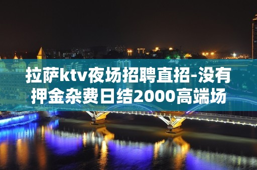 拉萨ktv夜场招聘直招-没有押金杂费日结2000高端场