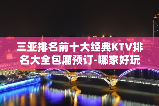 三亚排名前十大经典KTV排名大全包厢预订-哪家好玩？