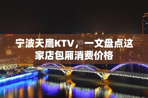 宁波天鹰KTV，一文盘点这家店包厢消费价格