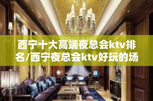 西宁十大高端夜总会ktv排名/西宁夜总会ktv好玩的场子 – 西宁城北KTV排名大全