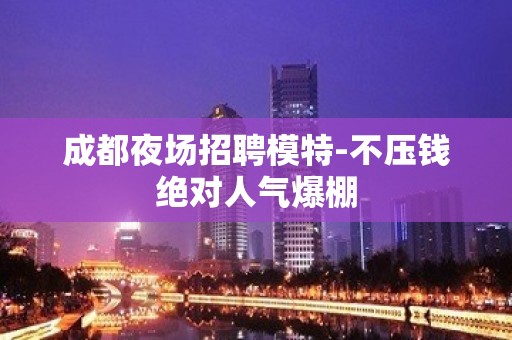 成都夜场招聘模特-不压钱绝对人气爆棚