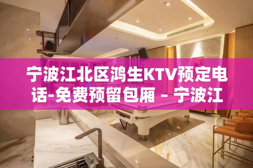 宁波江北区鸿生KTV预定电话-免费预留包厢 – 宁波江北KTV排名大全