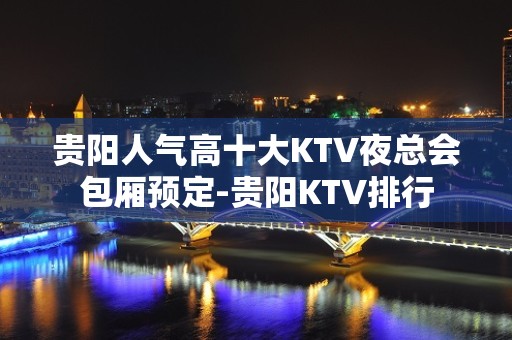 贵阳人气高十大KTV夜总会包厢预定-贵阳KTV排行