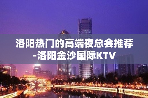 洛阳热门的高端夜总会推荐-洛阳金沙国际KTV