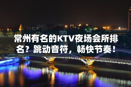 常州有名的KTV夜场会所排名？跳动音符，畅快节奏！