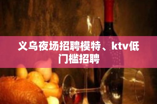 义乌夜场招聘模特、ktv低门槛招聘