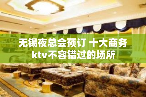 无锡夜总会预订 十大商务ktv不容错过的场所