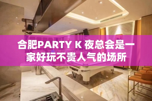 合肥PARTY K 夜总会是一家好玩不贵人气的场所