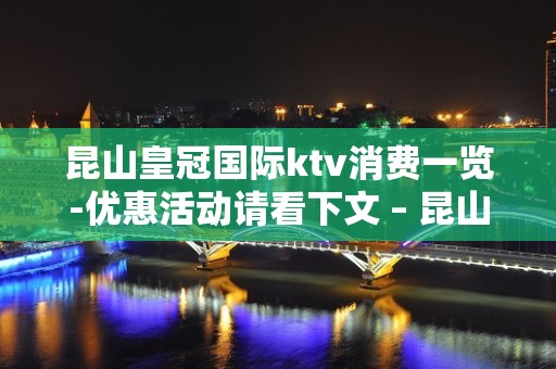 昆山皇冠国际ktv消费一览-优惠活动请看下文 – 昆山千灯KTV排名大全