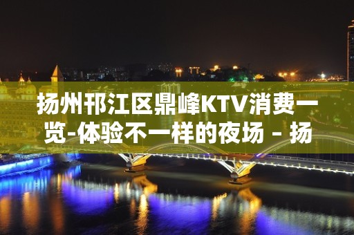 扬州邗江区鼎峰KTV消费一览-体验不一样的夜场 – 扬州宝应KTV排名大全