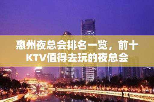 惠州夜总会排名一览，前十KTV值得去玩的夜总会