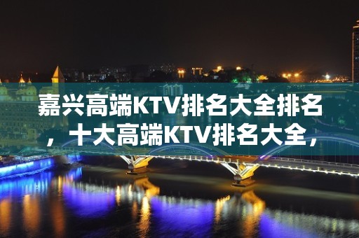 嘉兴高端KTV排名大全排名，十大高端KTV排名大全，不得不去