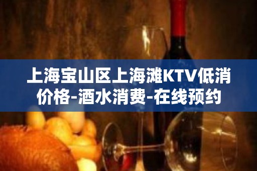 上海宝山区上海滩KTV低消价格-酒水消费-在线预约