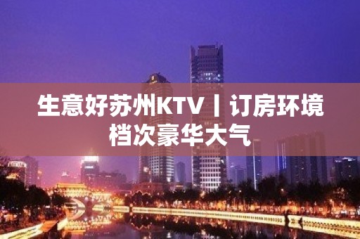 生意好苏州KTV丨订房环境档次豪华大气