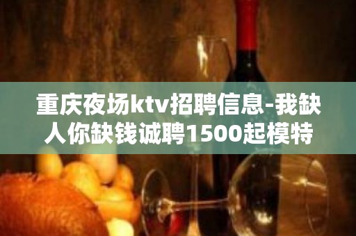 重庆夜场ktv招聘信息-我缺人你缺钱诚聘1500起模特