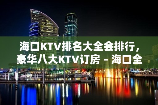 海口KTV排名大全会排行，豪华八大KTV订房 – 海口全海口KTV排名大全