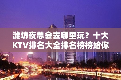 潍坊夜总会去哪里玩？十大KTV排名大全排名榜榜给你 – 潍坊奎文KTV排名大全