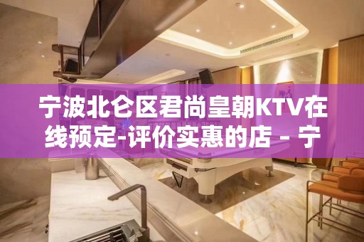 宁波北仑区君尚皇朝KTV在线预定-评价实惠的店 – 宁波北仑KTV排名大全