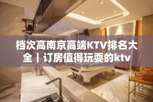 档次高南京高端KTV排名大全丨订房值得玩耍的ktv