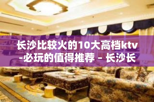 长沙比较火的10大高档ktv-必玩的值得推荐 – 长沙长沙KTV排名大全