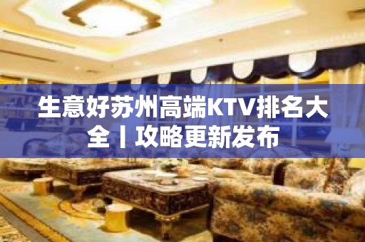 生意好苏州高端KTV排名大全丨攻略更新发布