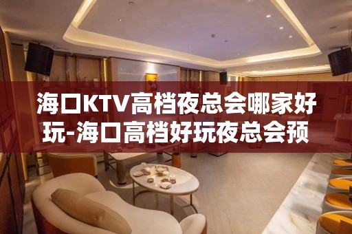 海口KTV高档夜总会哪家好玩-海口高档好玩夜总会预定