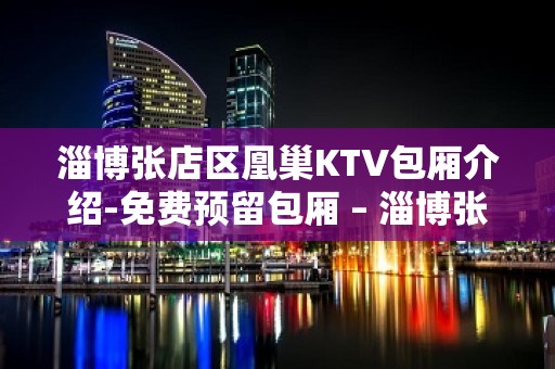 淄博张店区凰巢KTV包厢介绍-免费预留包厢 – 淄博张店KTV排名大全