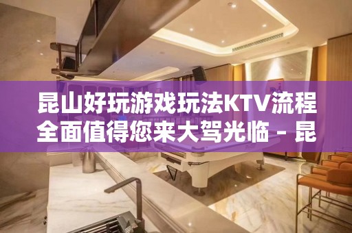 昆山好玩游戏玩法KTV流程全面值得您来大驾光临 – 昆山花桥KTV排名大全