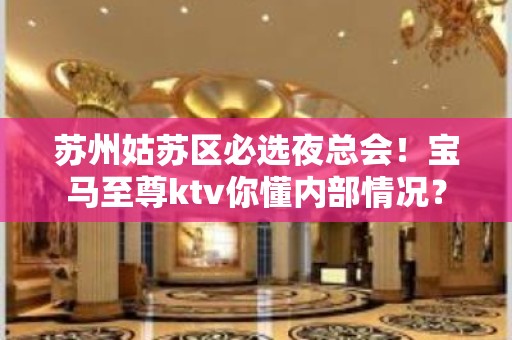 苏州姑苏区必选夜总会！宝马至尊ktv你懂内部情况？