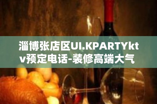 淄博张店区UI.KPARTYktv预定电话-装修高端大气 – 淄博张店KTV排名大全