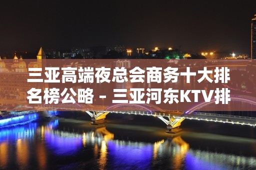 三亚高端夜总会商务十大排名榜公略 – 三亚河东KTV排名大全