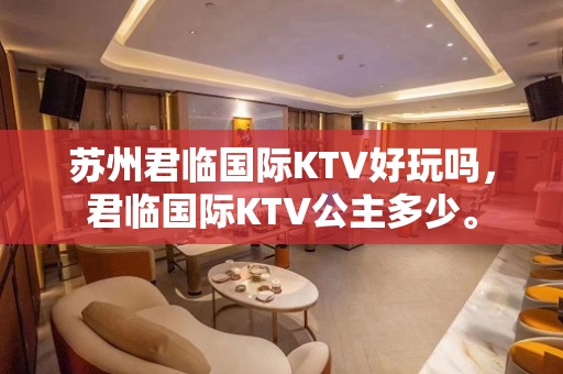 苏州君临国际KTV好玩吗，君临国际KTV公主多少。