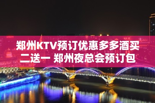 郑州KTV预订优惠多多酒买二送一 郑州夜总会预订包 – 郑州金水KTV排名大全