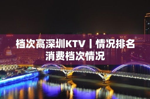 档次高深圳KTV丨情况排名消费档次情况